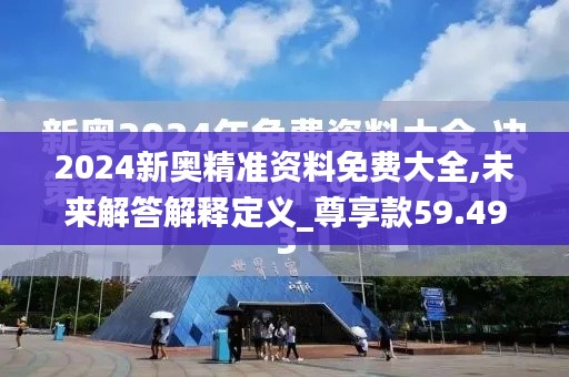 2024新奥精准资料免费大全,未来解答解释定义_尊享款59.497-6