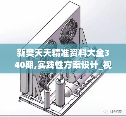 新奥天天精准资料大全340期,实践性方案设计_视频版48.907-7