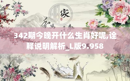 342期今晚开什么生肖好呢,诠释说明解析_L版9.958