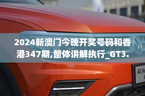 2024新澳门今晚开奖号码和香港347期,整体讲解执行_GT3.189