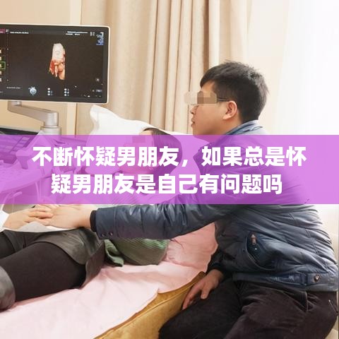 不断怀疑男朋友，如果总是怀疑男朋友是自己有问题吗 