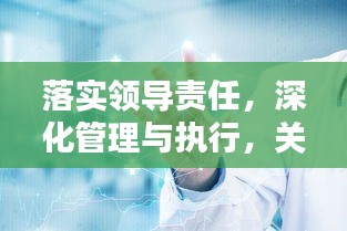 落实领导责任，深化管理与执行，关键环节详解