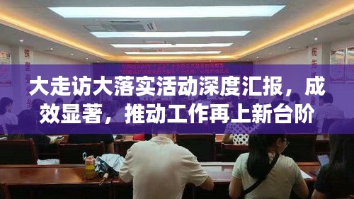 大走访大落实活动深度汇报，成效显著，推动工作再上新台阶