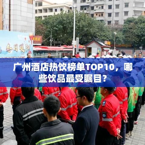 广州酒店热饮榜单TOP10，哪些饮品最受瞩目？