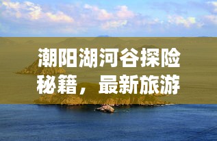 潮阳湖河谷探险秘籍，最新旅游攻略指南