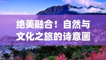 绝美融合！自然与文化之旅的诗意画卷旅游攻略