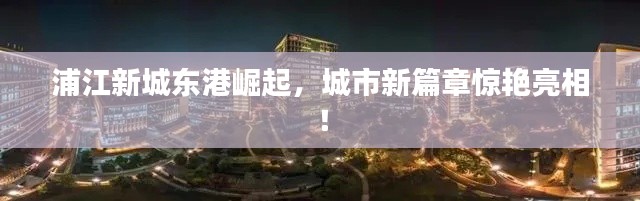 浦江新城东港崛起，城市新篇章惊艳亮相！