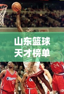 山东篮球天才榜单TOP10，天赋异禀的十大新星揭秘！