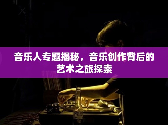 音乐人专题揭秘，音乐创作背后的艺术之旅探索