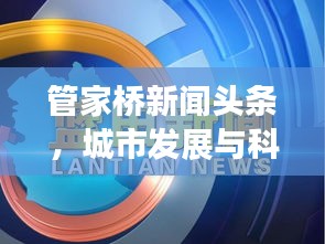 管家桥新闻头条，城市发展与科技创新交汇点重磅报道