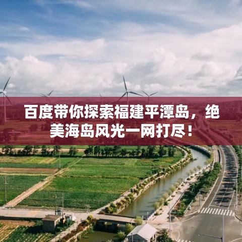 百度带你探索福建平潭岛，绝美海岛风光一网打尽！