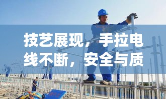 技艺展现，手拉电线不断，安全与质量并重