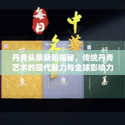 丹青头条新闻揭秘，传统丹青艺术的现代魅力与全球影响力
