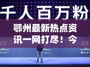 鄂州最新热点资讯一网打尽！今日头条独家报道