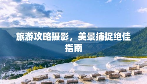 旅游攻略摄影，美景捕捉绝佳指南