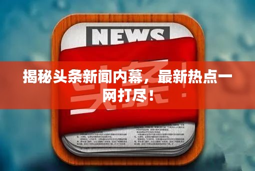 揭秘头条新闻内幕，最新热点一网打尽！