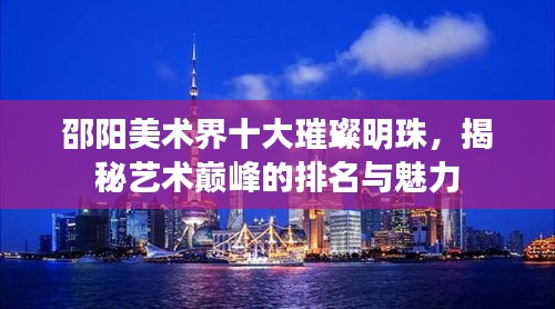 邵阳美术界十大璀璨明珠，揭秘艺术巅峰的排名与魅力