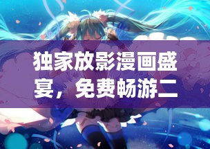 独家放影漫画盛宴，免费畅游二次元奇幻世界！